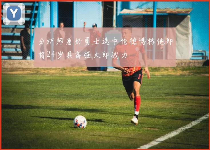 分析师看好勇士选中伦德博格他即将24岁具备强大即战力