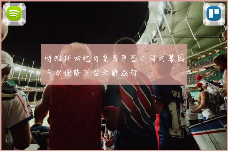 特维斯回忆与皇马草签合同内幕因卡尔德隆下台未能成行