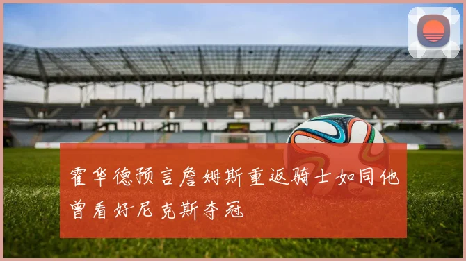 霍华德预言詹姆斯重返骑士如同他曾看好尼克斯夺冠