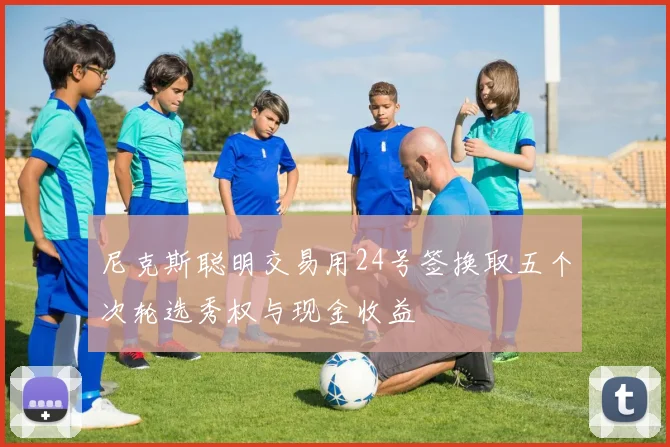 尼克斯聪明交易用24号签换取五个次轮选秀权与现金收益