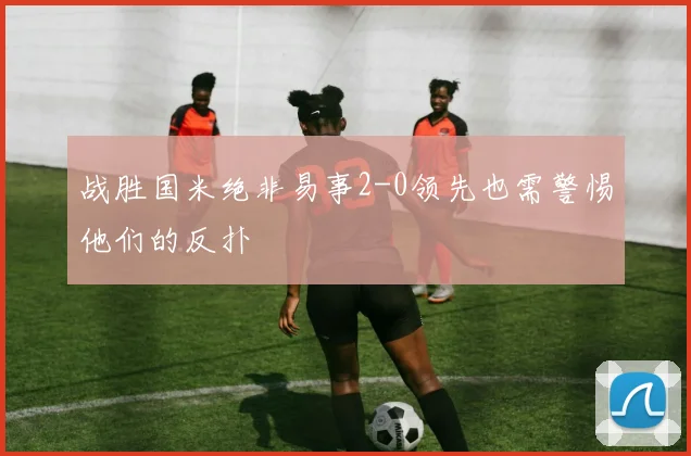 战胜国米绝非易事2-0领先也需警惕他们的反扑