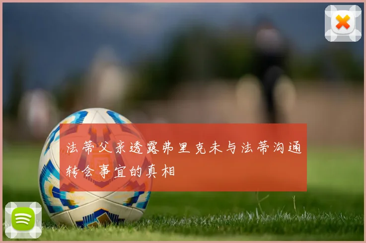 法蒂父亲透露弗里克未与法蒂沟通转会事宜的真相