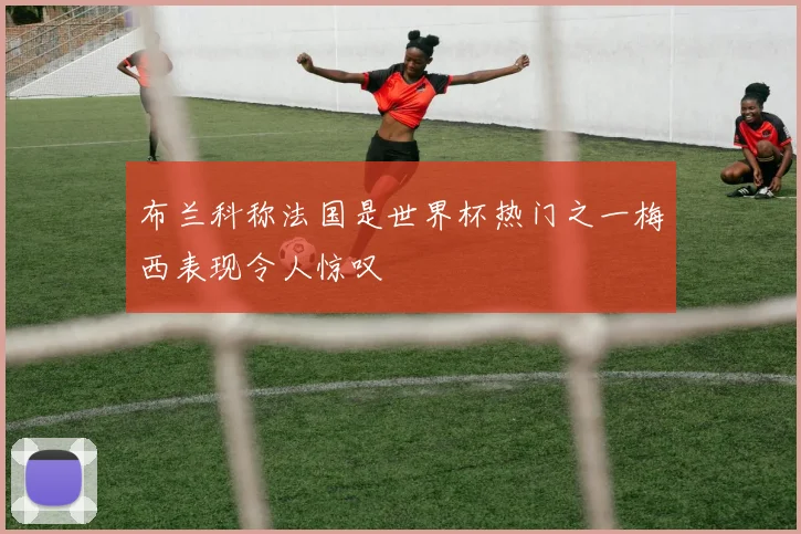 布兰科称法国是世界杯热门之一梅西表现令人惊叹