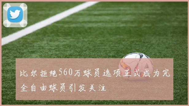 比尔拒绝560万球员选项正式成为完全自由球员引发关注