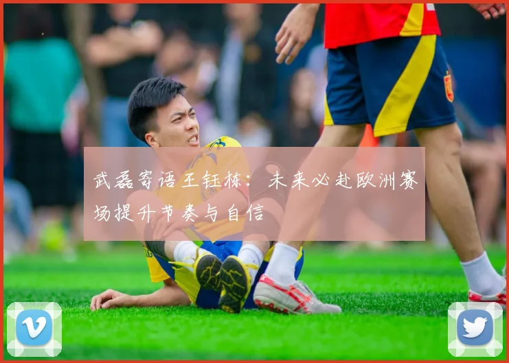 武磊寄语王钰栋：未来必赴欧洲赛场提升节奏与自信