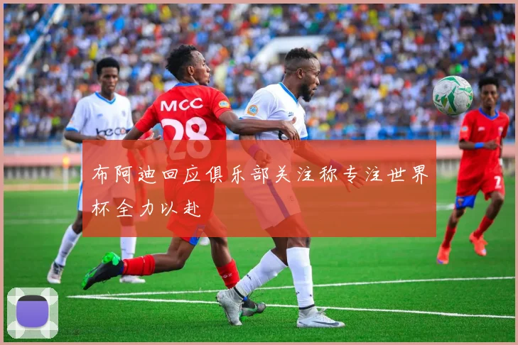 布阿迪回应俱乐部关注称专注世界杯全力以赴