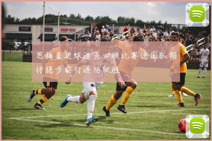 恩梅查进球造点回顾比赛德国队期待稳步前行逐场取胜