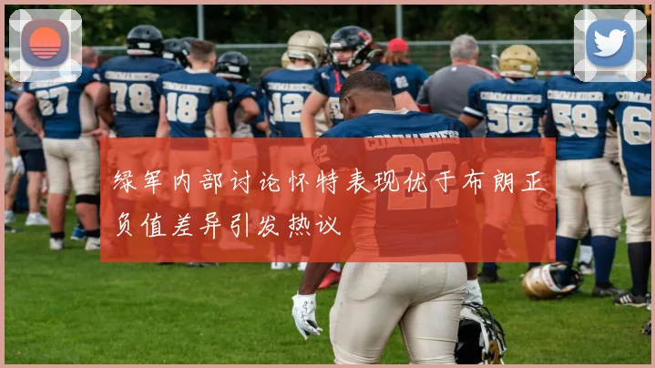 绿军内部讨论怀特表现优于布朗正负值差异引发热议