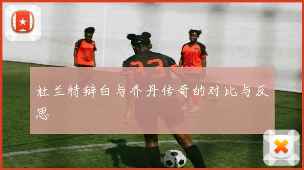杜兰特辩白与乔丹传奇的对比与反思
