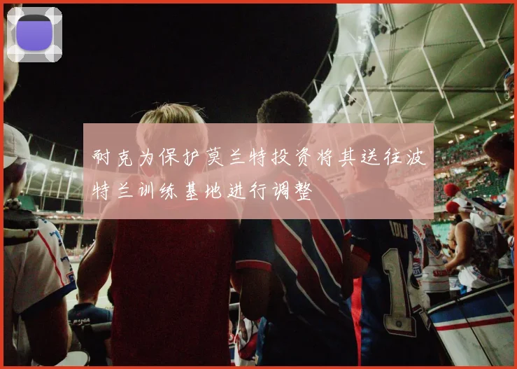耐克为保护莫兰特投资将其送往波特兰训练基地进行调整